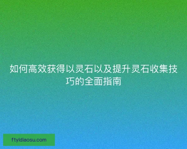 如何高效获得以灵石以及提升灵石收集技巧的全面指南