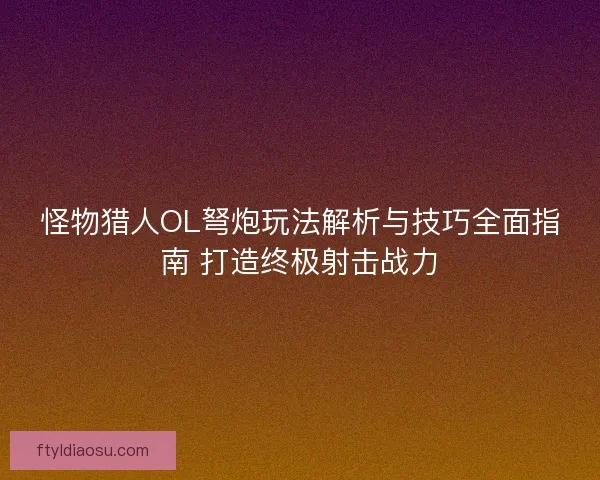 怪物猎人OL弩炮玩法解析与技巧全面指南 打造终极射击战力