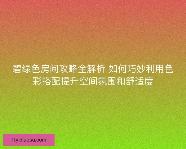 碧绿色房间攻略全解析 如何巧妙利用色彩搭配提升空间氛围和舒适度