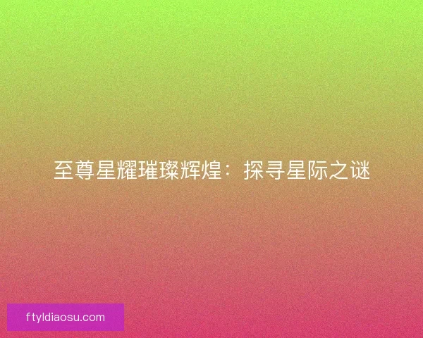 至尊星耀璀璨辉煌：探寻星际之谜