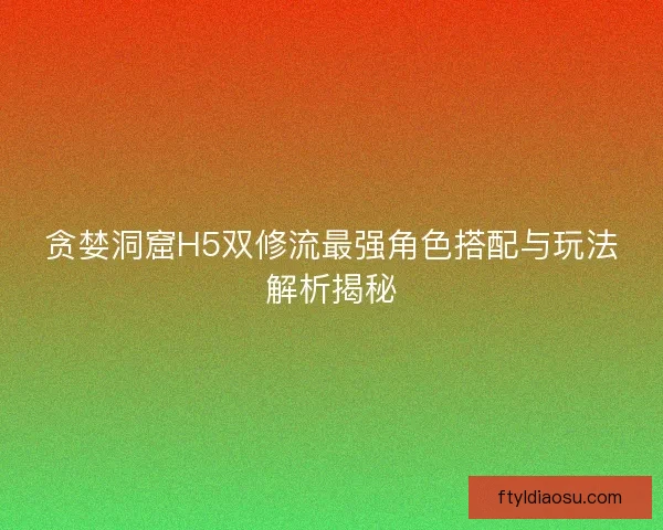 贪婪洞窟H5双修流最强角色搭配与玩法解析揭秘