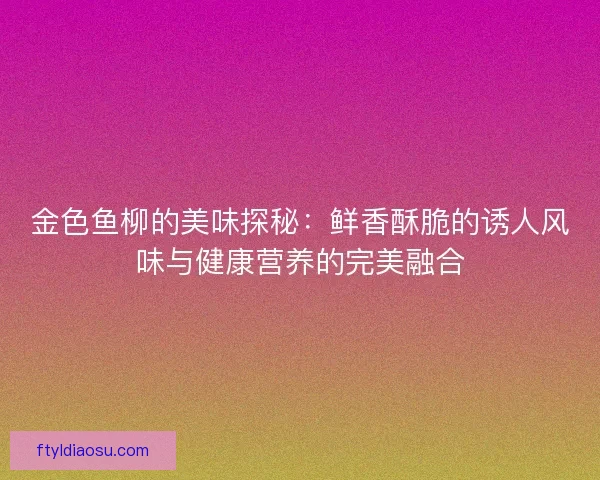 金色鱼柳的美味探秘：鲜香酥脆的诱人风味与健康营养的完美融合
