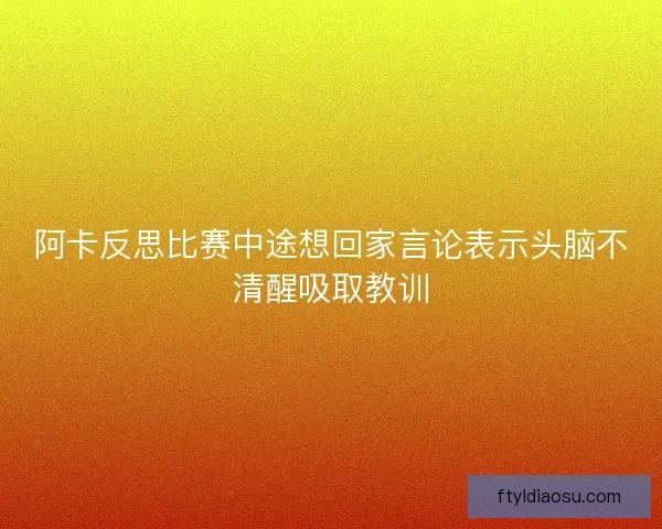 阿卡反思比赛中途想回家言论表示头脑不清醒吸取教训